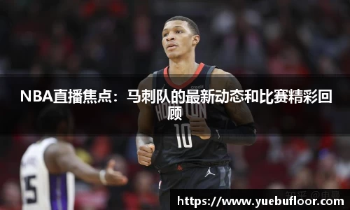 NBA直播焦点：马刺队的最新动态和比赛精彩回顾